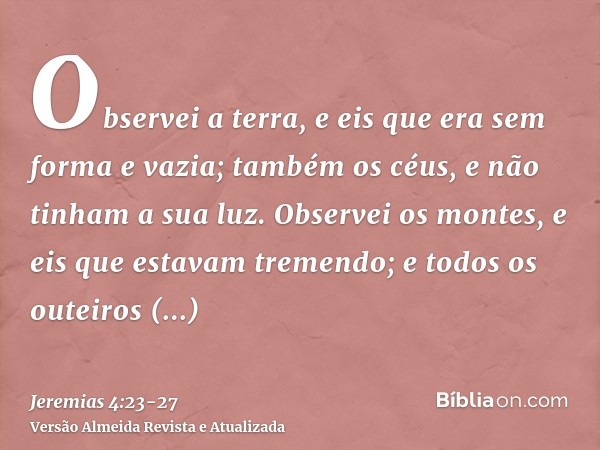 Observei a terra, e eis que era sem forma e vazia; também os céus, e não tinham a sua luz.Observei os montes, e eis que estavam tremendo; e todos os outeiros es