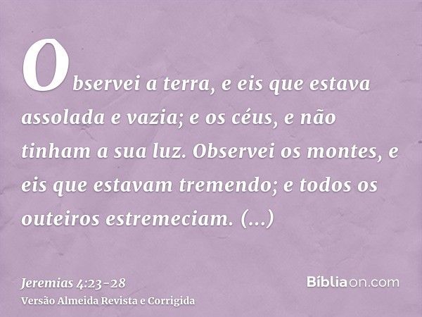 Observei a terra, e eis que estava assolada e vazia; e os céus, e não tinham a sua luz.Observei os montes, e eis que estavam tremendo; e todos os outeiros estre