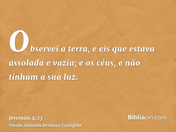 Observei a terra, e eis que estava assolada e vazia; e os céus, e não tinham a sua luz.
