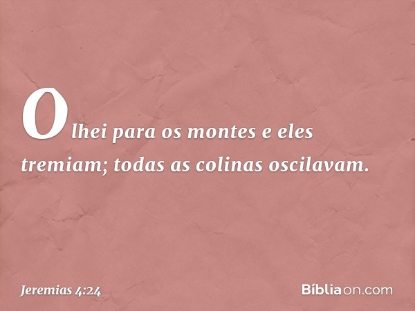 Olhei para os montes
e eles tremiam;
todas as colinas oscilavam. -- Jeremias 4:24