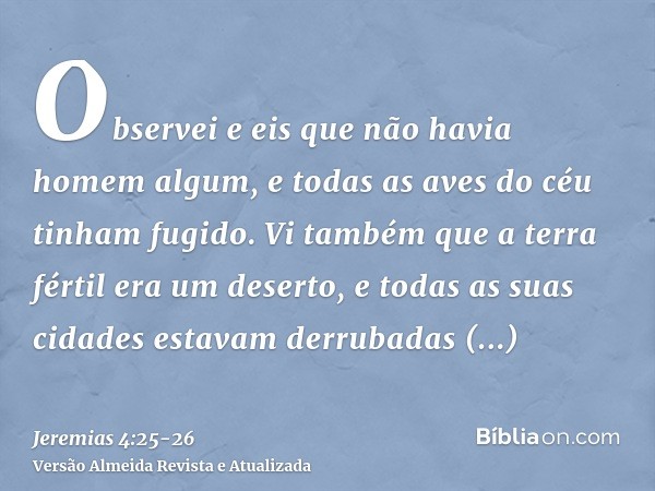 Observei e eis que não havia homem algum, e todas as aves do céu tinham fugido.Vi também que a terra fértil era um deserto, e todas as suas cidades estavam derr