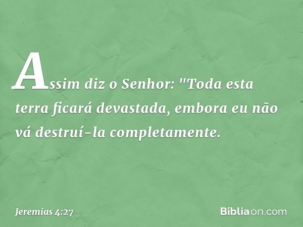 Assim diz o Senhor:
"Toda esta terra ficará devastada,
embora eu não vá destruí-la completamente. -- Jeremias 4:27