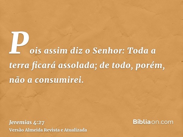 Pois assim diz o Senhor: Toda a terra ficará assolada; de todo, porém, não a consumirei.