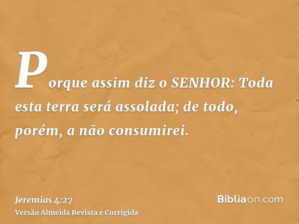 Porque assim diz o SENHOR: Toda esta terra será assolada; de todo, porém, a não consumirei.