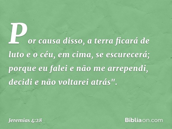 Por causa disso, a terra ficará de luto
e o céu, em cima, se escurecerá;
porque eu falei e não me arrependi,
decidi e não voltarei atrás". -- Jeremias 4:28