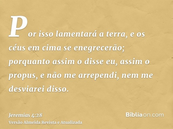 Por isso lamentará a terra, e os céus em cima se enegrecerão; porquanto assim o disse eu, assim o propus, e não me arrependi, nem me desviarei disso.