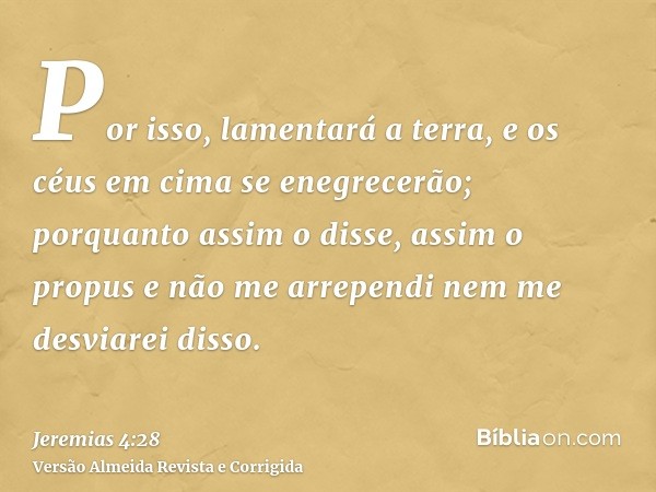 Por isso, lamentará a terra, e os céus em cima se enegrecerão; porquanto assim o disse, assim o propus e não me arrependi nem me desviarei disso.