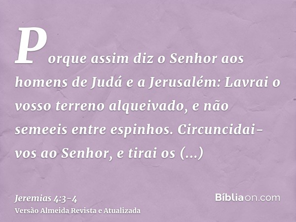 Porque assim diz o Senhor aos homens de Judá e a Jerusalém: Lavrai o vosso terreno alqueivado, e não semeeis entre espinhos.Circuncidai-vos ao Senhor, e tirai o