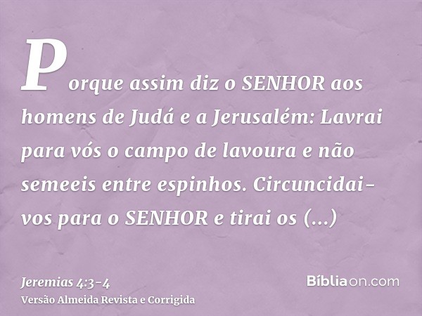 Porque assim diz o SENHOR aos homens de Judá e a Jerusalém: Lavrai para vós o campo de lavoura e não semeeis entre espinhos.Circuncidai-vos para o SENHOR e tira