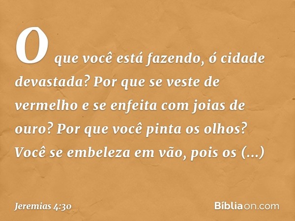 O que você está fazendo,
ó cidade devastada?
Por que se veste de vermelho
e se enfeita com joias de ouro?
Por que você pinta os olhos?
Você se embeleza em vão,