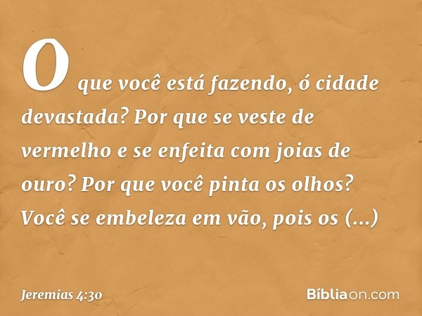 O que você está fazendo,
ó cidade devastada?
Por que se veste de vermelho
e se enfeita com joias de ouro?
Por que você pinta os olhos?
Você se embeleza em vão,
