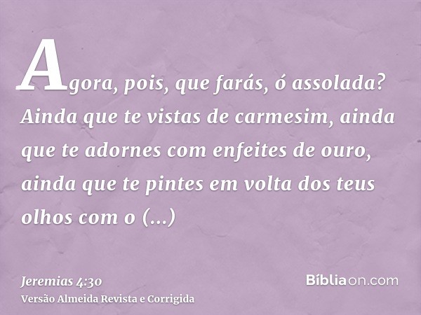 Agora, pois, que farás, ó assolada? Ainda que te vistas de carmesim, ainda que te adornes com enfeites de ouro, ainda que te pintes em volta dos teus olhos com 
