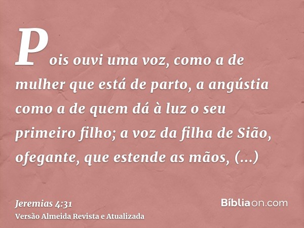 Pois ouvi uma voz, como a de mulher que está de parto, a angústia como a de quem dá à luz o seu primeiro filho; a voz da filha de Sião, ofegante, que estende as