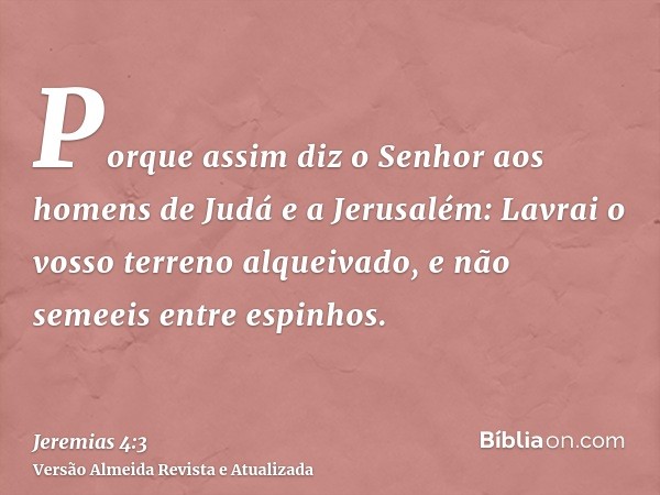 Porque assim diz o Senhor aos homens de Judá e a Jerusalém: Lavrai o vosso terreno alqueivado, e não semeeis entre espinhos.