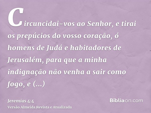 Circuncidai-vos ao Senhor, e tirai os prepúcios do vosso coração, ó homens de Judá e habitadores de Jerusalém, para que a minha indignação não venha a sair como