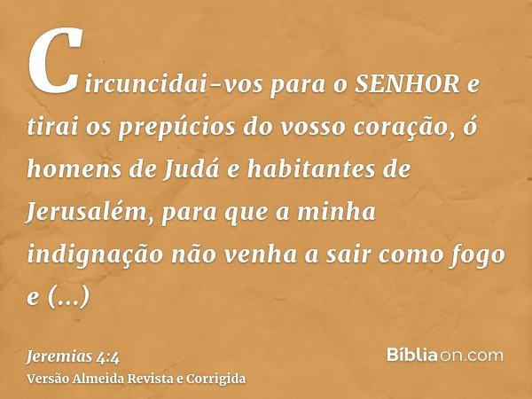 Circuncidai-vos para o SENHOR e tirai os prepúcios do vosso coração, ó homens de Judá e habitantes de Jerusalém, para que a minha indignação não venha a sair co