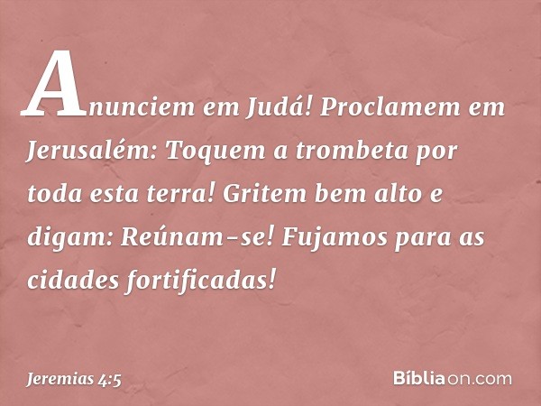 "Anunciem em Judá! Proclamem em Jerusalém:
Toquem a trombeta por toda esta terra!
Gritem bem alto e digam: Reúnam-se!
Fujamos para as cidades fortificadas! -- J