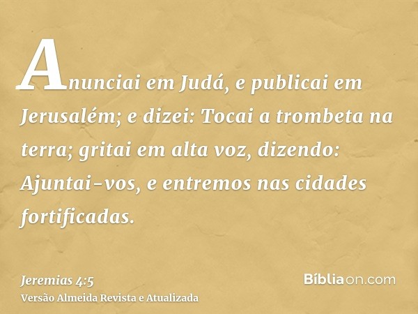 Anunciai em Judá, e publicai em Jerusalém; e dizei: Tocai a trombeta na terra; gritai em alta voz, dizendo: Ajuntai-vos, e entremos nas cidades fortificadas.