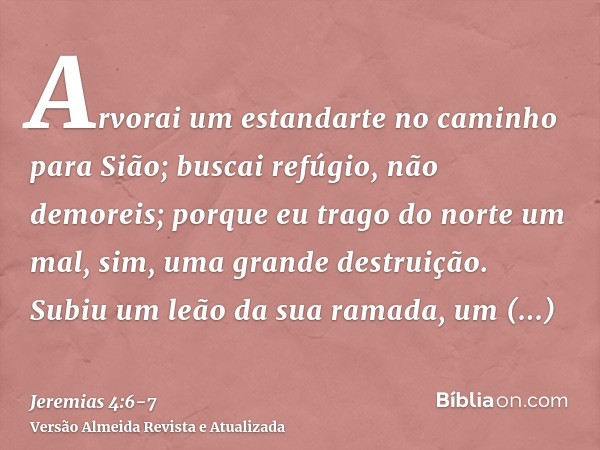 Arvorai um estandarte no caminho para Sião; buscai refúgio, não demoreis; porque eu trago do norte um mal, sim, uma grande destruição.Subiu um leão da sua ramad