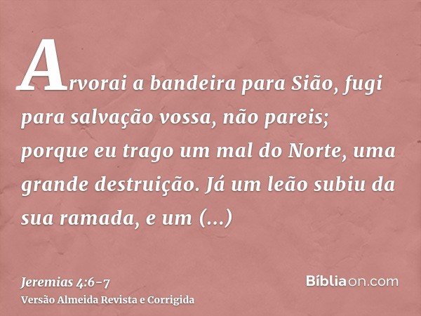 Arvorai a bandeira para Sião, fugi para salvação vossa, não pareis; porque eu trago um mal do Norte, uma grande destruição.Já um leão subiu da sua ramada, e um 