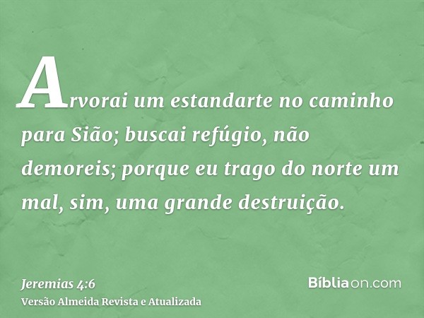 Arvorai um estandarte no caminho para Sião; buscai refúgio, não demoreis; porque eu trago do norte um mal, sim, uma grande destruição.