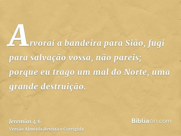 Arvorai a bandeira para Sião, fugi para salvação vossa, não pareis; porque eu trago um mal do Norte, uma grande destruição.