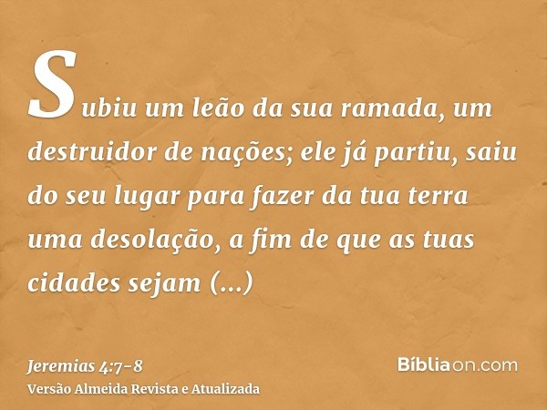 Subiu um leão da sua ramada, um destruidor de nações; ele já partiu, saiu do seu lugar para fazer da tua terra uma desolação, a fim de que as tuas cidades sejam