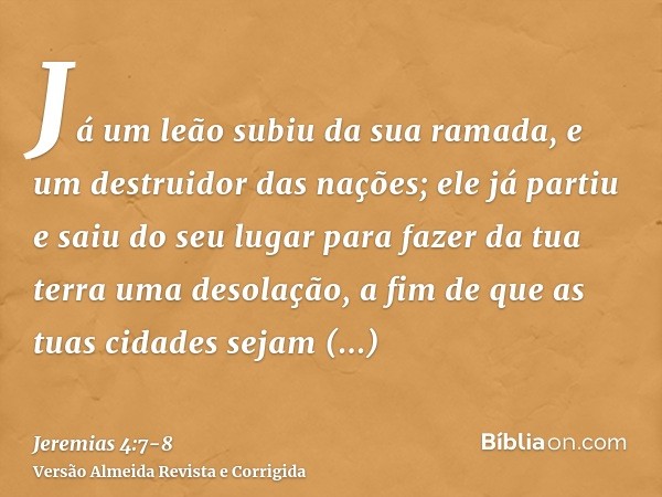 Já um leão subiu da sua ramada, e um destruidor das nações; ele já partiu e saiu do seu lugar para fazer da tua terra uma desolação, a fim de que as tuas cidade