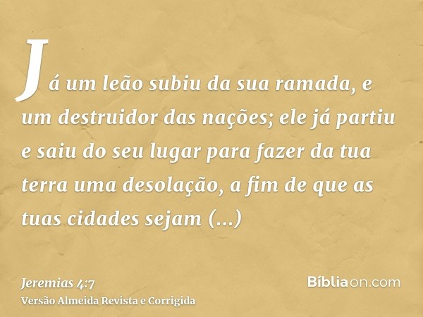Já um leão subiu da sua ramada, e um destruidor das nações; ele já partiu e saiu do seu lugar para fazer da tua terra uma desolação, a fim de que as tuas cidade