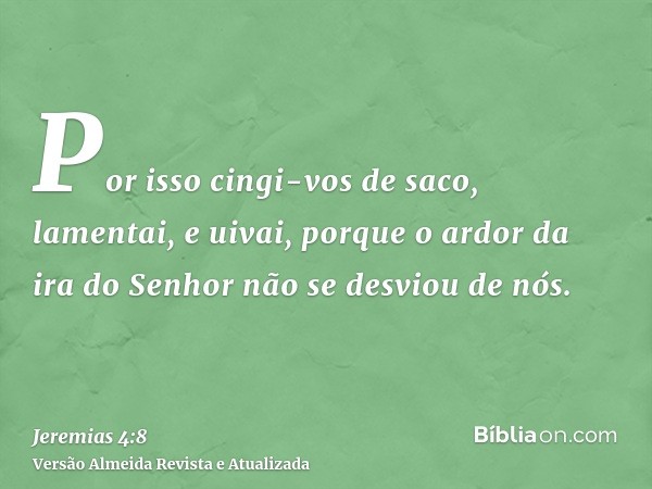 Por isso cingi-vos de saco, lamentai, e uivai, porque o ardor da ira do Senhor não se desviou de nós.