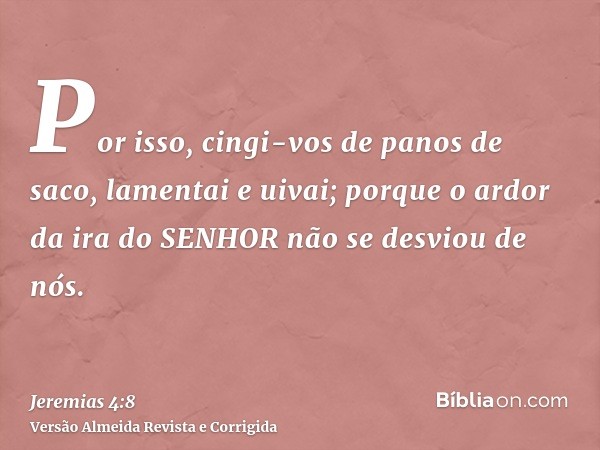 Por isso, cingi-vos de panos de saco, lamentai e uivai; porque o ardor da ira do SENHOR não se desviou de nós.