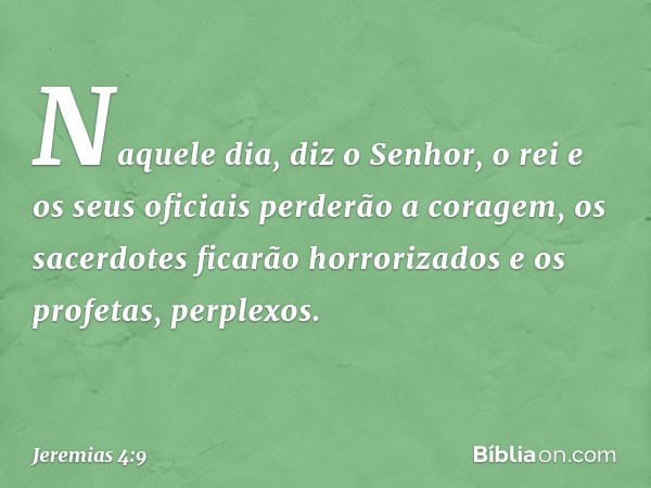 "Naquele dia", diz o Senhor,
"o rei e os seus oficiais
perderão a coragem,
os sacerdotes ficarão horrorizados
e os profetas, perplexos." -- Jeremias 4:9