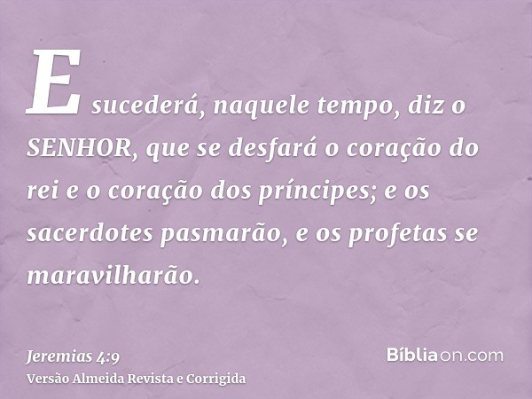 E sucederá, naquele tempo, diz o SENHOR, que se desfará o coração do rei e o coração dos príncipes; e os sacerdotes pasmarão, e os profetas se maravilharão.
