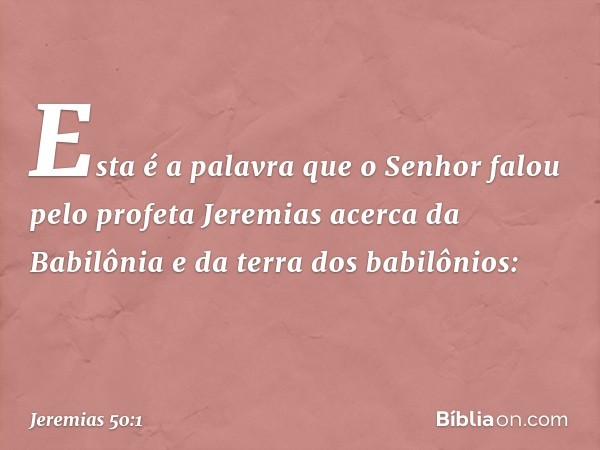 Esta é a palavra que o Senhor falou pelo profeta Jeremias acerca da Babilônia e da terra dos babilônios: -- Jeremias 50:1