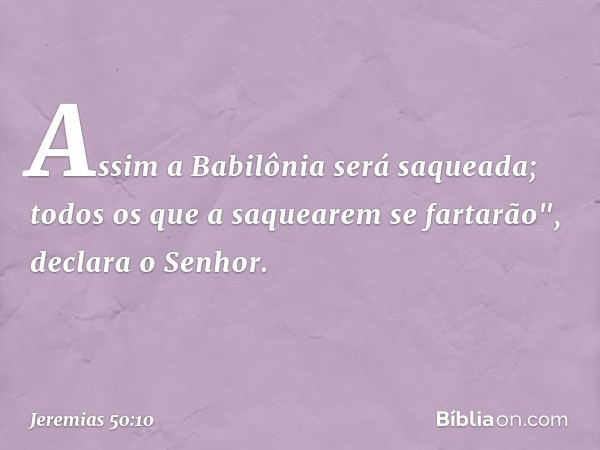 Assim a Babilônia será saqueada;
todos os que a saquearem se fartarão",
declara o Senhor. -- Jeremias 50:10