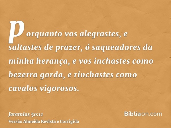 porquanto vos alegrastes, e saltastes de prazer, ó saqueadores da minha herança, e vos inchastes como bezerra gorda, e rinchastes como cavalos vigorosos.