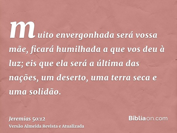 muito envergonhada será vossa mãe, ficará humilhada a que vos deu à luz; eis que ela será a última das nações, um deserto, uma terra seca e uma solidão.