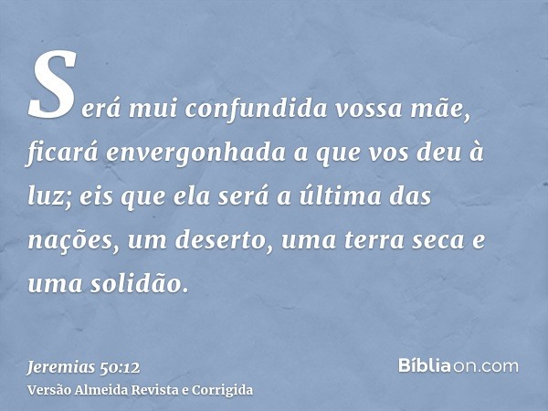 Será mui confundida vossa mãe, ficará envergonhada a que vos deu à luz; eis que ela será a última das nações, um deserto, uma terra seca e uma solidão.