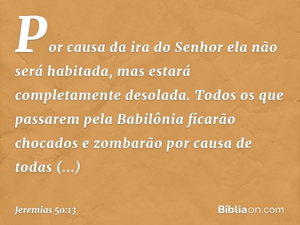 Por causa da ira do Senhor
ela não será habitada,
mas estará completamente desolada.
Todos os que passarem pela Babilônia
ficarão chocados e zombarão
por causa 