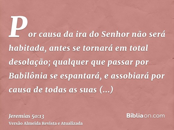 Por causa da ira do Senhor não será habitada, antes se tornará em total desolação; qualquer que passar por Babilônia se espantará, e assobiará por causa de toda