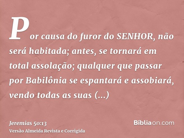 Por causa do furor do SENHOR, não será habitada; antes, se tornará em total assolação; qualquer que passar por Babilônia se espantará e assobiará, vendo todas a
