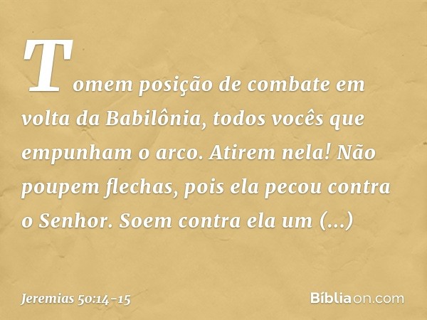 "Tomem posição de combate
em volta da Babilônia,
todos vocês que empunham o arco.
Atirem nela! Não poupem flechas,
pois ela pecou contra o Senhor. Soem contra e