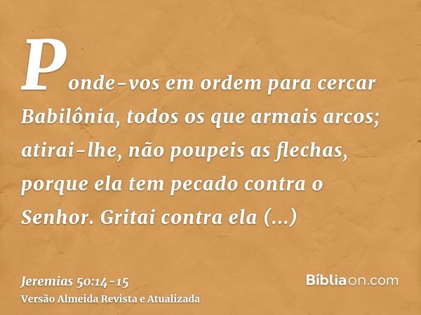 Ponde-vos em ordem para cercar Babilônia, todos os que armais arcos; atirai-lhe, não poupeis as flechas, porque ela tem pecado contra o Senhor.Gritai contra ela