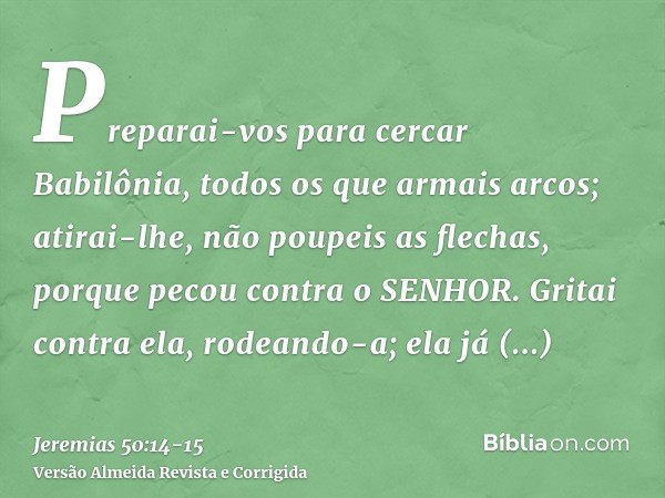 Preparai-vos para cercar Babilônia, todos os que armais arcos; atirai-lhe, não poupeis as flechas, porque pecou contra o SENHOR.Gritai contra ela, rodeando-a; e