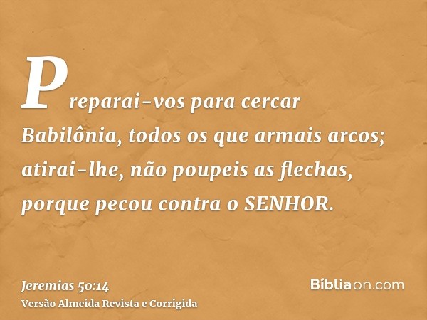 Preparai-vos para cercar Babilônia, todos os que armais arcos; atirai-lhe, não poupeis as flechas, porque pecou contra o SENHOR.