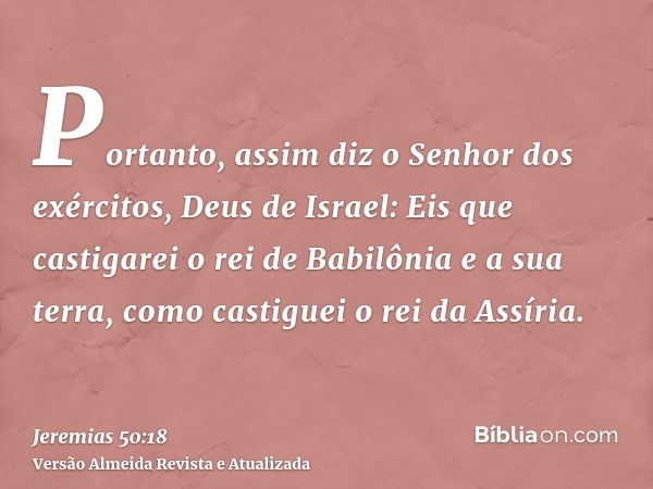 Portanto, assim diz o Senhor dos exércitos, Deus de Israel: Eis que castigarei o rei de Babilônia e a sua terra, como castiguei o rei da Assíria.