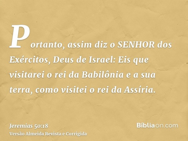 Portanto, assim diz o SENHOR dos Exércitos, Deus de Israel: Eis que visitarei o rei da Babilônia e a sua terra, como visitei o rei da Assíria.