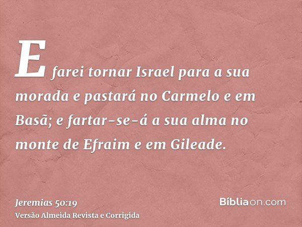 E farei tornar Israel para a sua morada e pastará no Carmelo e em Basã; e fartar-se-á a sua alma no monte de Efraim e em Gileade.