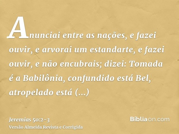 Anunciai entre as nações, e fazei ouvir, e arvorai um estandarte, e fazei ouvir, e não encubrais; dizei: Tomada é a Babilônia, confundido está Bel, atropelado e