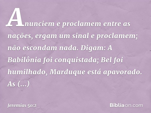 "Anunciem e proclamem
entre as nações,
ergam um sinal e proclamem;
não escondam nada.
Digam: 'A Babilônia foi conquistada;
Bel foi humilhado,
Marduque está apav